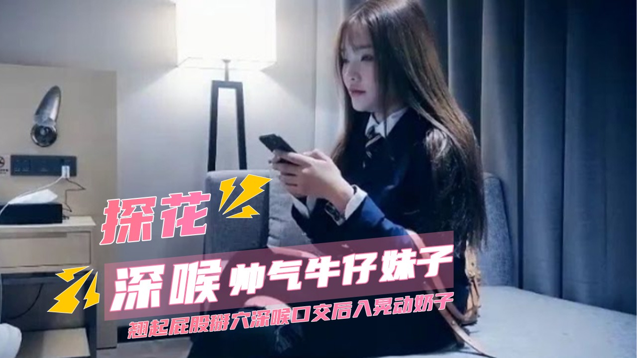 探花系列-帅气牛仔妹子翘起屁股掰穴深喉口交后入